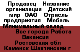 Продавец › Название организации ­ Детский мир, ОАО › Отрасль предприятия ­ Мебель › Минимальный оклад ­ 27 000 - Все города Работа » Вакансии   . Ростовская обл.,Каменск-Шахтинский г.